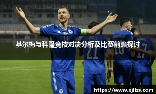 基尔梅与科隆竞技对决分析及比赛前瞻探讨