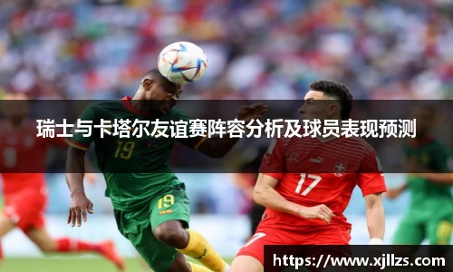 瑞士与卡塔尔友谊赛阵容分析及球员表现预测