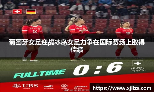 葡萄牙女足迎战冰岛女足力争在国际赛场上取得佳绩